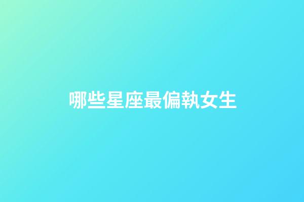 哪些星座最偏執女生-第1張-星座運勢-玄機派