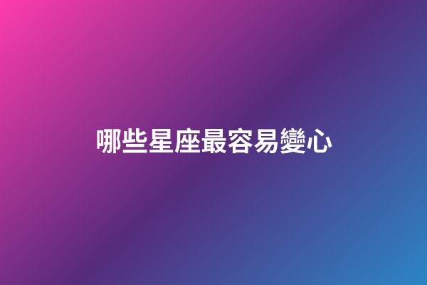 哪些星座最容易變心-第1張-星座運(yùn)勢-玄機(jī)派