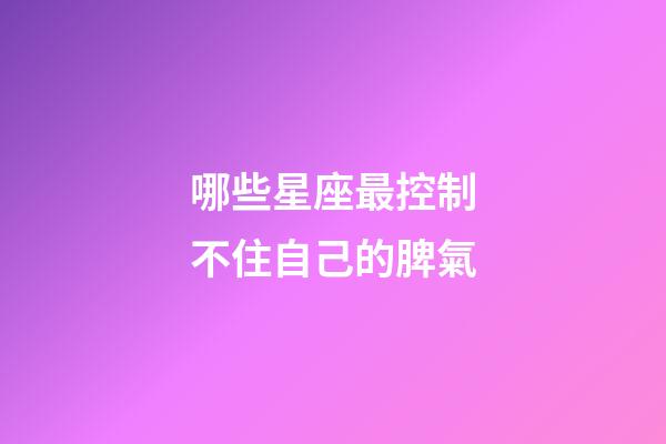 哪些星座最控制不住自己的脾氣-第1張-星座運勢-玄機派