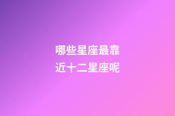 哪些星座最靠近十二星座呢-第1張-星座運勢-玄機派