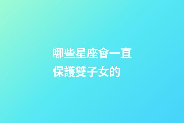 哪些星座會一直保護雙子女的-第1張-星座運勢-玄機派