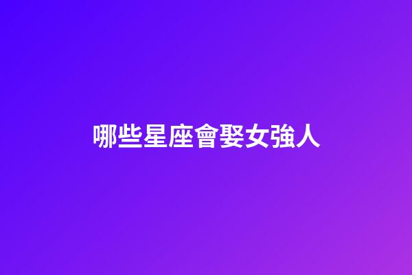 哪些星座會娶女強人-第1張-星座運勢-玄機派