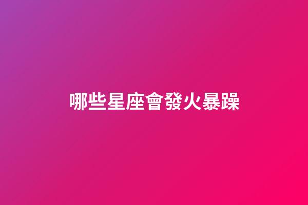 哪些星座會發火暴躁-第1張-星座運勢-玄機派
