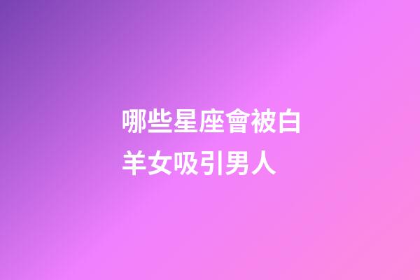 哪些星座會被白羊女吸引男人-第1張-星座運(yùn)勢-玄機(jī)派