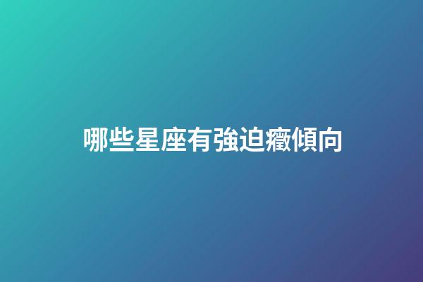 哪些星座有強迫癥傾向-第1張-星座運勢-玄機派