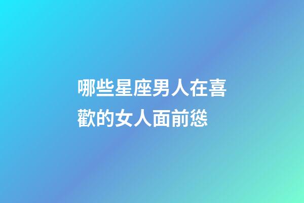 哪些星座男人在喜歡的女人面前慫-第1張-星座運勢-玄機派