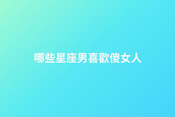 哪些星座男喜歡傻女人-第1張-星座運(yùn)勢-玄機(jī)派