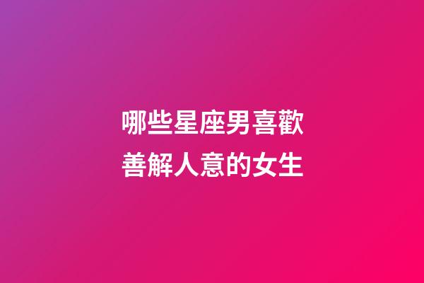 哪些星座男喜歡善解人意的女生-第1張-星座運勢-玄機派