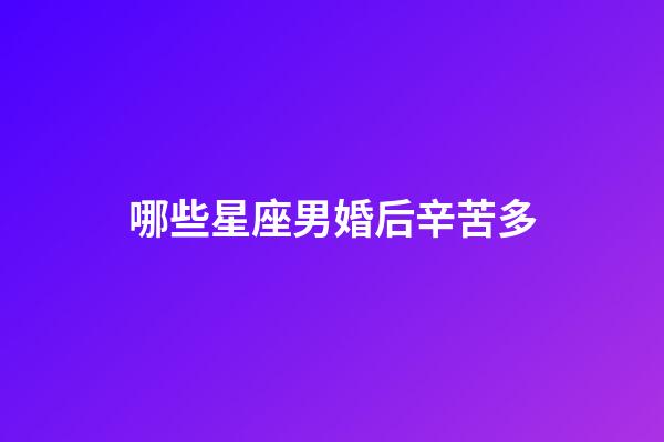 哪些星座男婚后辛苦多-第1張-星座運勢-玄機派