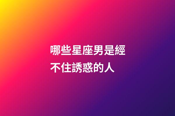 哪些星座男是經不住誘惑的人-第1張-星座運勢-玄機派