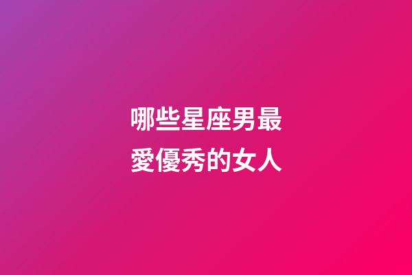 哪些星座男最愛優秀的女人-第1張-星座運勢-玄機派