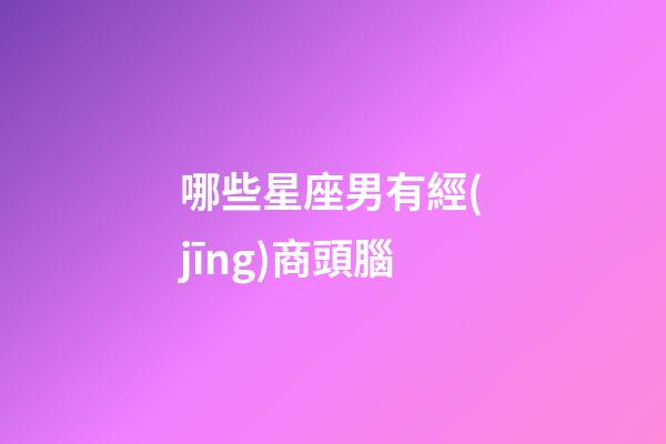 哪些星座男有經(jīng)商頭腦-第1張-星座運勢-玄機派