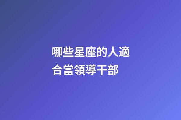 哪些星座的人適合當領導干部-第1張-星座運勢-玄機派