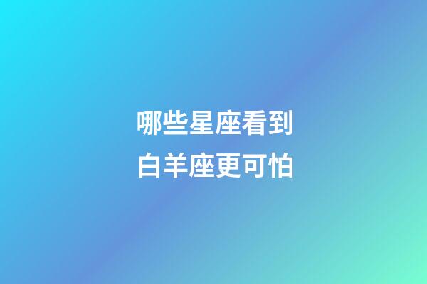 哪些星座看到白羊座更可怕-第1張-星座運勢-玄機派
