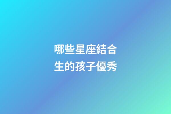 哪些星座結合生的孩子優秀-第1張-星座運勢-玄機派