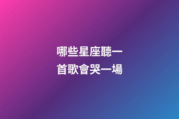 哪些星座聽一首歌會哭一場
