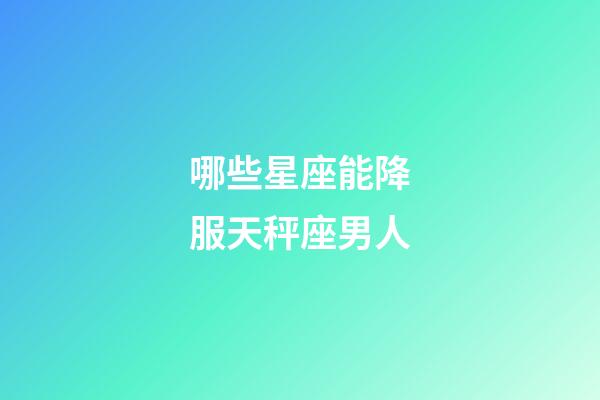 哪些星座能降服天秤座男人-第1張-星座運勢-玄機派