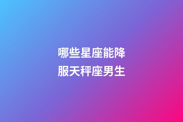 哪些星座能降服天秤座男生-第1張-星座運勢-玄機派