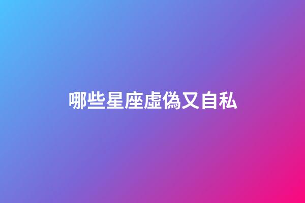 哪些星座虛偽又自私-第1張-星座運勢-玄機派