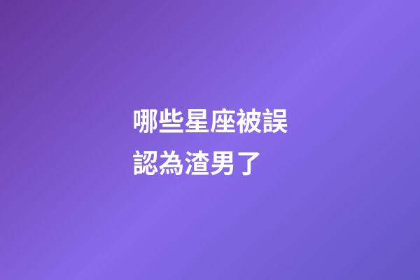 哪些星座被誤認為渣男了-第1張-星座運勢-玄機派