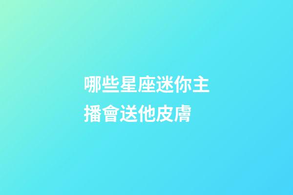 哪些星座迷你主播會送他皮膚-第1張-星座運勢-玄機派