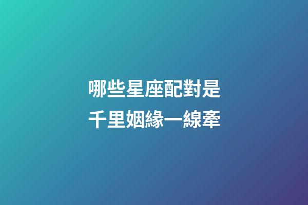 哪些星座配對是千里姻緣一線牽-第1張-星座運勢-玄機派