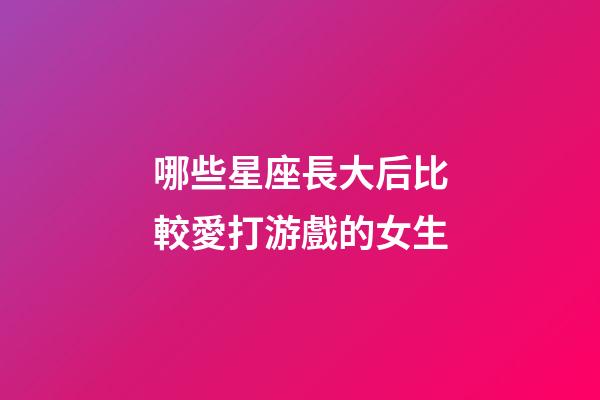 哪些星座長大后比較愛打游戲的女生-第1張-星座運勢-玄機派