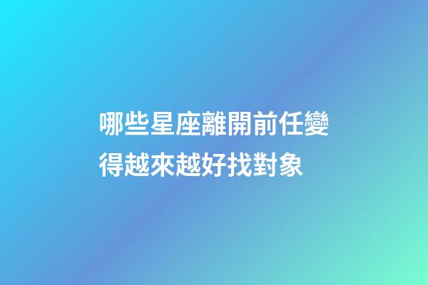 哪些星座離開前任變得越來越好找對象-第1張-星座運(yùn)勢-玄機(jī)派