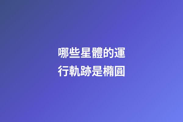哪些星體的運行軌跡是橢圓-第1張-星座運勢-玄機派