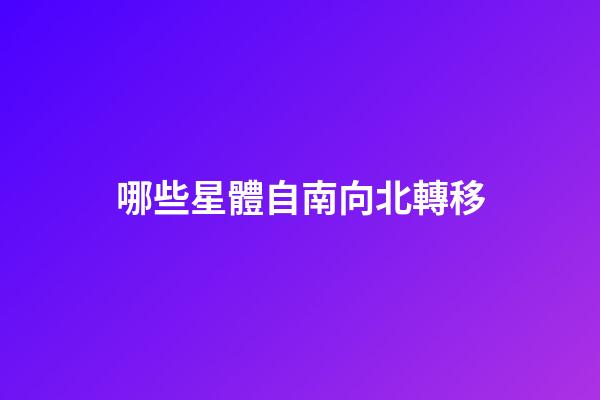哪些星體自南向北轉移-第1張-星座運勢-玄機派