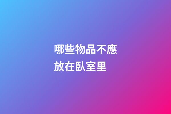 哪些物品不應放在臥室里