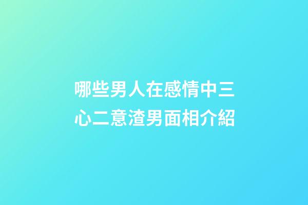 哪些男人在感情中三心二意?渣男面相介紹