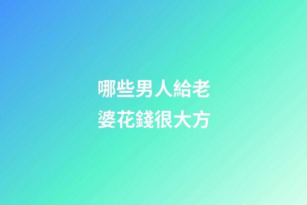 哪些男人給老婆花錢很大方