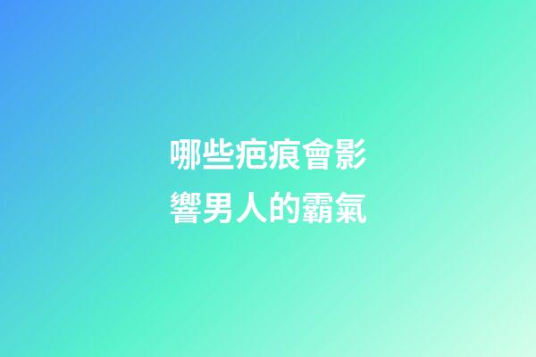 哪些疤痕會影響男人的霸氣