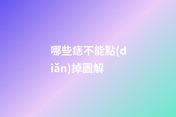 哪些痣不能點(diǎn)掉圖解