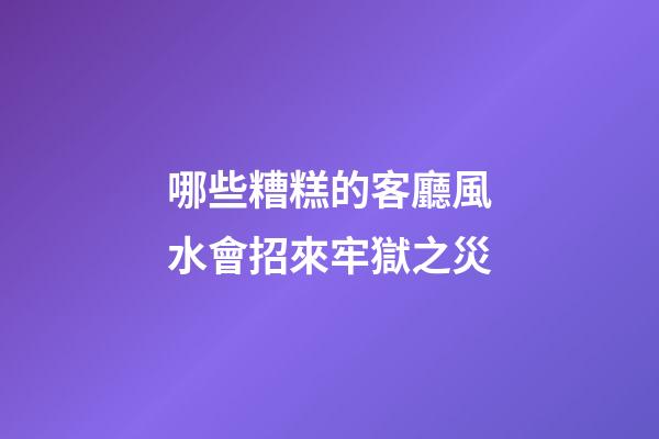 哪些糟糕的客廳風水會招來牢獄之災