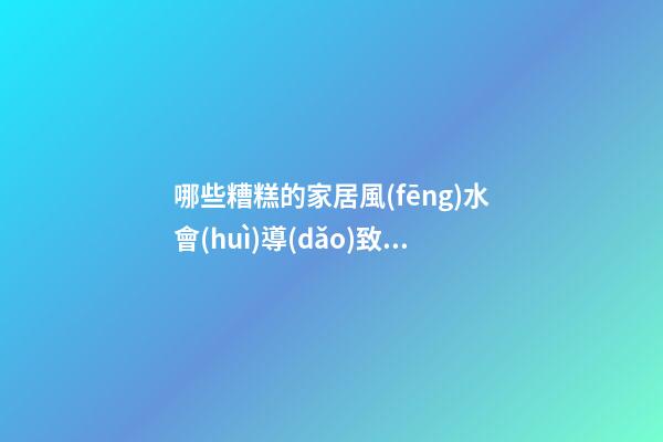 哪些糟糕的家居風(fēng)水會(huì)導(dǎo)致個(gè)人財(cái)運(yùn)不濟(jì)