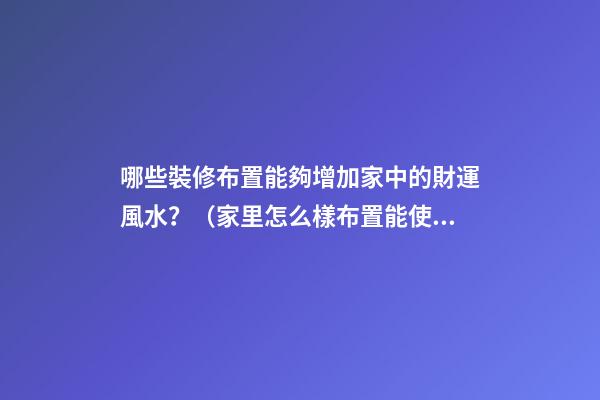 哪些裝修布置能夠增加家中的財運風水？（家里怎么樣布置能使財運旺）