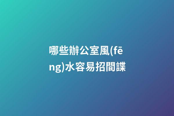 哪些辦公室風(fēng)水容易招間諜