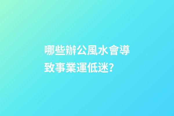 哪些辦公風水會導致事業運低迷？