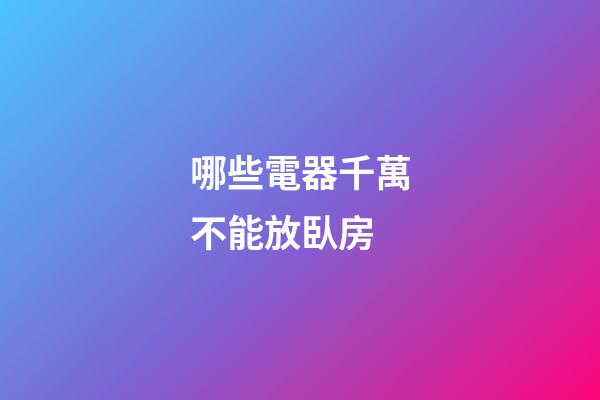 哪些電器千萬不能放臥房