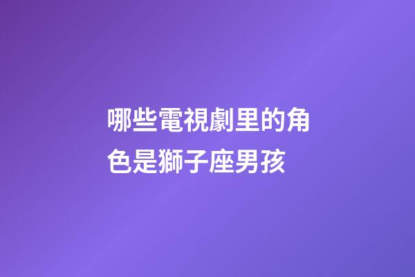 哪些電視劇里的角色是獅子座男孩-第1張-星座運勢-玄機派