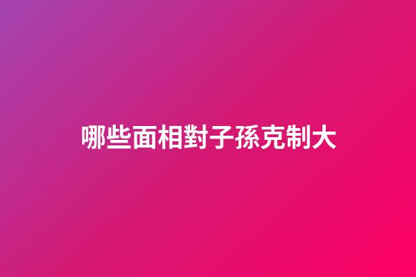 哪些面相對子孫克制大