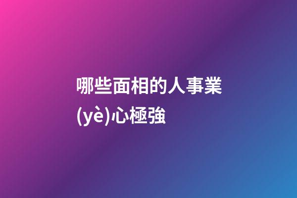 哪些面相的人事業(yè)心極強