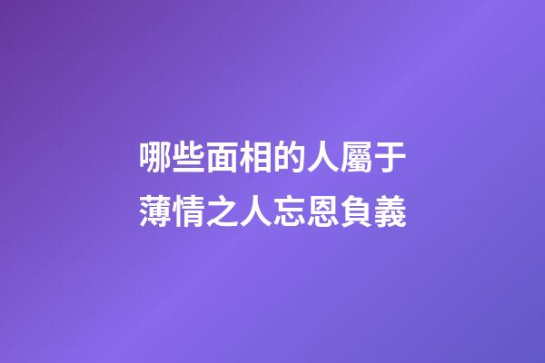 哪些面相的人屬于薄情之人忘恩負義
