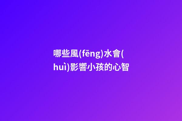 哪些風(fēng)水會(huì)影響小孩的心智