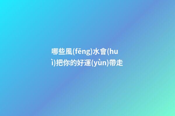 哪些風(fēng)水會(huì)把你的好運(yùn)帶走