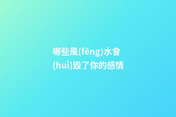 哪些風(fēng)水會(huì)毀了你的感情