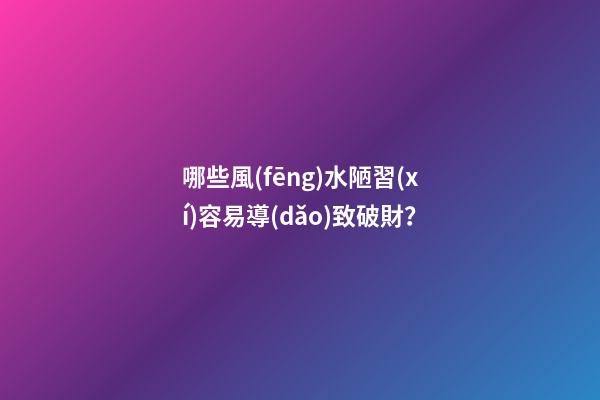 哪些風(fēng)水陋習(xí)容易導(dǎo)致破財？