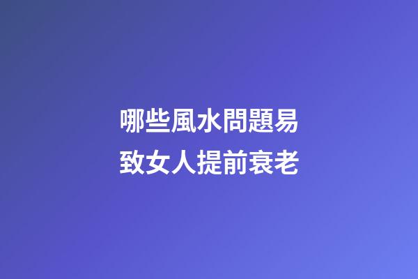 哪些風水問題易致女人提前衰老